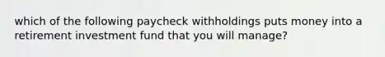 which of the following paycheck withholdings puts money into a retirement investment fund that you will manage?