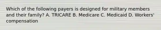 Which of the following payers is designed for military members and their family? A. TRICARE B. Medicare C. Medicaid D. Workers' compensation