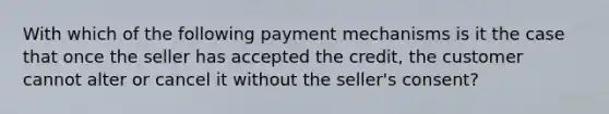 With which of the following payment mechanisms is it the case that once the seller has accepted the credit, the customer cannot alter or cancel it without the seller's consent?