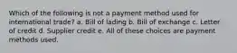 Which of the following is not a payment method used for international trade? a. Bill of lading b. Bill of exchange c. Letter of credit d. Supplier credit e. All of these choices are payment methods used.