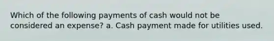 Which of the following payments of cash would not be considered an expense? a. Cash payment made for utilities used.