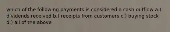 which of the following payments is considered a cash outflow a.) dividends received b.) receipts from customers c.) buying stock d.) all of the above