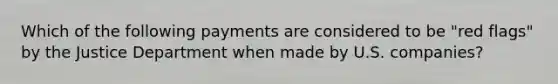 Which of the following payments are considered to be "red flags" by the Justice Department when made by U.S. companies?