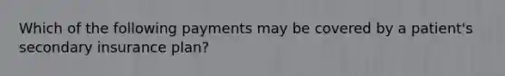 Which of the following payments may be covered by a patient's secondary insurance plan?