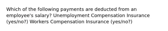 Which of the following payments are deducted from an employee's salary? Unemployment Compensation Insurance (yes/no?) Workers Compensation Insurance (yes/no?)