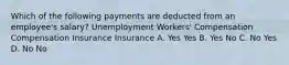 Which of the following payments are deducted from an employee's salary? Unemployment Workers' Compensation Compensation Insurance Insurance A. Yes Yes B. Yes No C. No Yes D. No No