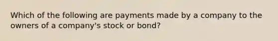 Which of the following are payments made by a company to the owners of a company's stock or bond?