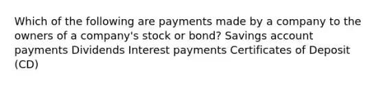 Which of the following are payments made by a company to the owners of a company's stock or bond? Savings account payments Dividends Interest payments Certificates of Deposit (CD)