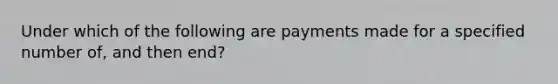 Under which of the following are payments made for a specified number of, and then end?