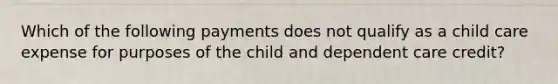 Which of the following payments does not qualify as a child care expense for purposes of the child and dependent care credit?