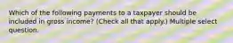 Which of the following payments to a taxpayer should be included in gross income? (Check all that apply.) Multiple select question.