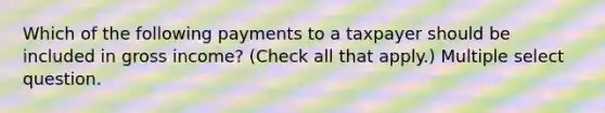 Which of the following payments to a taxpayer should be included in gross income? (Check all that apply.) Multiple select question.