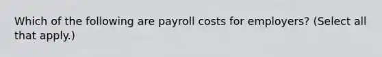 Which of the following are payroll costs for employers? (Select all that apply.)