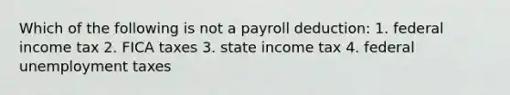 Which of the following is not a payroll deduction: 1. federal income tax 2. FICA taxes 3. state income tax 4. federal unemployment taxes