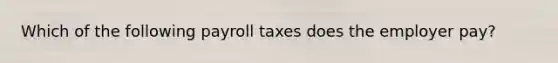 Which of the following payroll taxes does the employer pay?