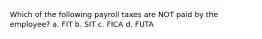 Which of the following payroll taxes are NOT paid by the employee? a. FIT b. SIT c. FICA d. FUTA