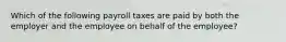 Which of the following payroll taxes are paid by both the employer and the employee on behalf of the employee?