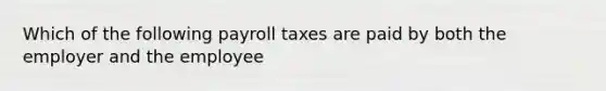 Which of the following payroll taxes are paid by both the employer and the employee