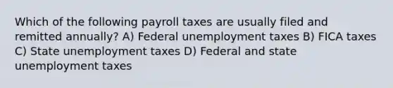 Which of the following payroll taxes are usually filed and remitted annually? A) Federal unemployment taxes B) FICA taxes C) State unemployment taxes D) Federal and state unemployment taxes