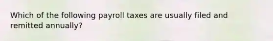 Which of the following payroll taxes are usually filed and remitted annually?