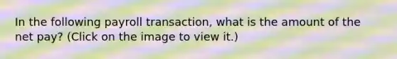 In the following payroll transaction, what is the amount of the net pay? (Click on the image to view it.)