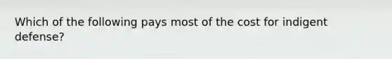 Which of the following pays most of the cost for indigent defense?