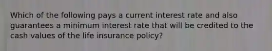 Which of the following pays a current interest rate and also guarantees a minimum interest rate that will be credited to the cash values of the life insurance policy?