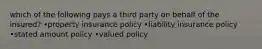 which of the following pays a third party on behalf of the insured? •property insurance policy •liability insurance policy •stated amount policy •valued policy