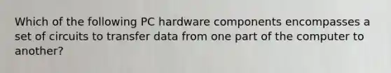 Which of the following PC hardware components encompasses a set of circuits to transfer data from one part of the computer to another?