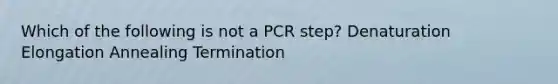 Which of the following is not a PCR step? Denaturation Elongation Annealing Termination