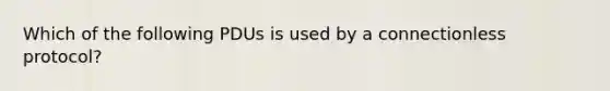 Which of the following PDUs is used by a connectionless protocol?