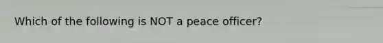 Which of the following is NOT a peace officer?