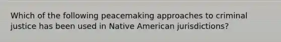 Which of the following peacemaking approaches to criminal justice has been used in Native American jurisdictions?