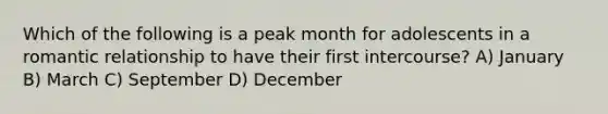 Which of the following is a peak month for adolescents in a romantic relationship to have their first intercourse? A) January B) March C) September D) December