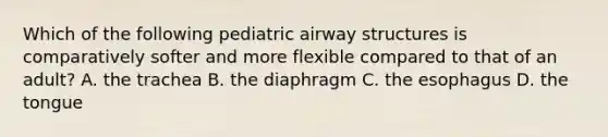 Which of the following pediatric airway structures is comparatively softer and more flexible compared to that of an​ adult? A. the trachea B. the diaphragm C. <a href='https://www.questionai.com/knowledge/kSjVhaa9qF-the-esophagus' class='anchor-knowledge'>the esophagus</a> D. the tongue