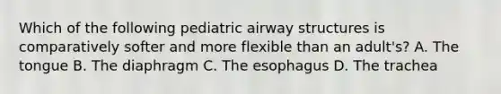 Which of the following pediatric airway structures is comparatively softer and more flexible than an adult's? A. The tongue B. The diaphragm C. The esophagus D. The trachea