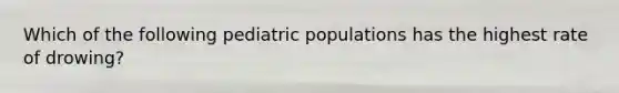 Which of the following pediatric populations has the highest rate of drowing?