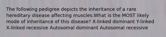 The following pedigree depicts the inheritance of a rare hereditary disease affecting muscles.What is the MOST likely mode of inheritance of this disease? X-linked dominant Y-linked X-linked recessive Autosomal dominant Autosomal recessive