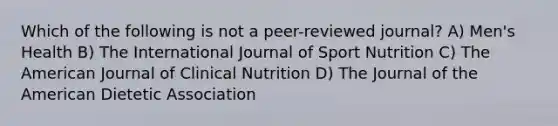 Which of the following is not a peer-reviewed journal? A) Men's Health B) The International Journal of Sport Nutrition C) The American Journal of Clinical Nutrition D) The Journal of the American Dietetic Association