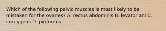 Which of the following pelvic muscles is most likely to be mistaken for the ovaries? A. rectus abdominis B. levator ani C. coccygeus D. piriformis