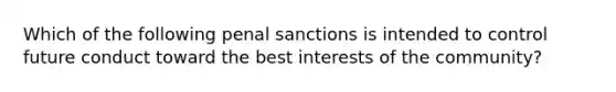 Which of the following penal sanctions is intended to control future conduct toward the best interests of the community?