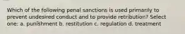 Which of the following penal sanctions is used primarily to prevent undesired conduct and to provide retribution? Select one: a. punishment b. restitution c. regulation d. treatment