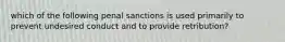 which of the following penal sanctions is used primarily to prevent undesired conduct and to provide retribution?