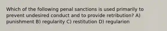 Which of the following penal sanctions is used primarily to prevent undesired conduct and to provide retribution? A) punishment B) regularity C) restitution D) regularion