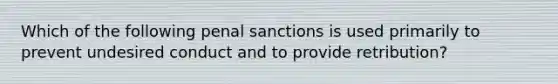 Which of the following penal sanctions is used primarily to prevent undesired conduct and to provide retribution?