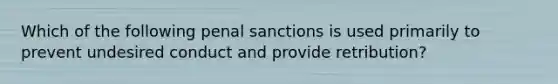 Which of the following penal sanctions is used primarily to prevent undesired conduct and provide retribution?