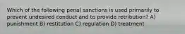 Which of the following penal sanctions is used primarily to prevent undesired conduct and to provide retribution? A) punishment B) restitution C) regulation D) treatment