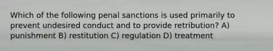 Which of the following penal sanctions is used primarily to prevent undesired conduct and to provide retribution? A) punishment B) restitution C) regulation D) treatment