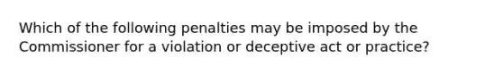 Which of the following penalties may be imposed by the Commissioner for a violation or deceptive act or practice?