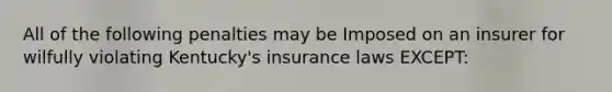 All of the following penalties may be Imposed on an insurer for wilfully violating Kentucky's insurance laws EXCEPT: